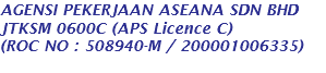 AGENSI PEKERJAAN ASEANA SDN BHD JTKSM 0600C (APS Licence C) (ROC NO : 508940-M / 200001006335) 